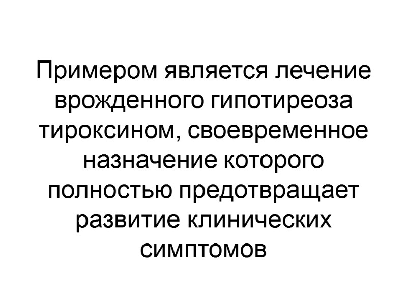 Примером является лечение врожденного гипотиреоза тироксином, своевременное назначение которого полностью предотвращает развитие клинических симптомов